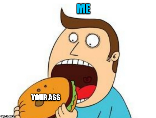 ME; YOUR ASS | image tagged in burger,cheeseburger,ass,dat ass,butt,eating healthy | made w/ Imgflip meme maker