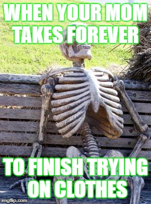 Waiting Skeleton Meme | WHEN YOUR MOM TAKES FOREVER; TO FINISH TRYING ON CLOTHES | image tagged in memes,waiting skeleton | made w/ Imgflip meme maker