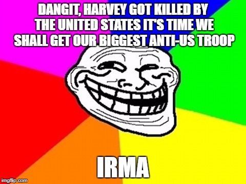 IRMA | DANGIT, HARVEY GOT KILLED BY THE UNITED STATES IT'S TIME WE SHALL GET OUR BIGGEST ANTI-US TROOP; IRMA | image tagged in memes,troll face colored,hurricane,hurricane harvey,hurricane irma,funny | made w/ Imgflip meme maker
