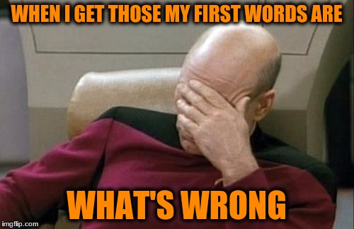 Captain Picard Facepalm Meme | WHEN I GET THOSE MY FIRST WORDS ARE WHAT'S WRONG | image tagged in memes,captain picard facepalm | made w/ Imgflip meme maker