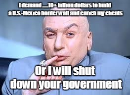 Dr. Trump | I demand .....10+ billion dollars to build a U.S.-Mexico border wall and enrich my clients; Or I will shut down your government | image tagged in dr evil pinky | made w/ Imgflip meme maker