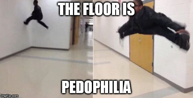 The floor is | THE FLOOR IS; PEDOPHILIA | image tagged in the floor is | made w/ Imgflip meme maker