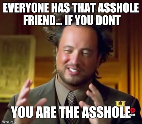 Ancient Aliens | EVERYONE HAS THAT ASSHOLE FRIEND... IF YOU DONT; YOU ARE THE ASSHOLE | image tagged in memes,ancient aliens | made w/ Imgflip meme maker