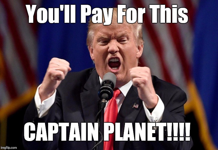 Angry Donald Trump  | You'll Pay For This; CAPTAIN PLANET!!!! | image tagged in angry donald trump | made w/ Imgflip meme maker