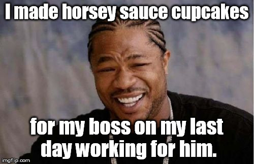 He went home early, so I left them on his desk. | I made horsey sauce cupcakes; for my boss on my last day working for him. | image tagged in memes,yo dawg heard you | made w/ Imgflip meme maker