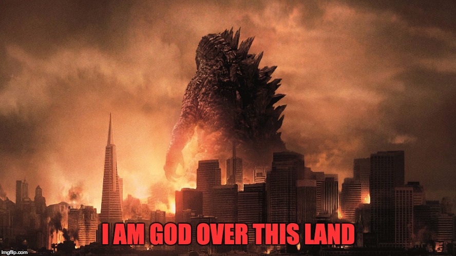 I AM GOD OVER THIS LAND | image tagged in godzilla | made w/ Imgflip meme maker