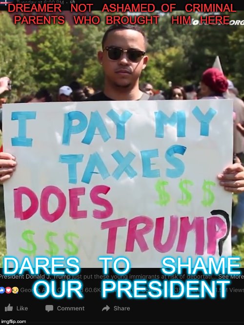 who does he think he is? | DREAMER   NOT   ASHAMED  OF   CRIMINAL  PARENTS   WHO  BROUGHT    HIM   HERE; DARES   TO     SHAME   OUR   PRESIDENT | image tagged in illegal immigrant | made w/ Imgflip meme maker