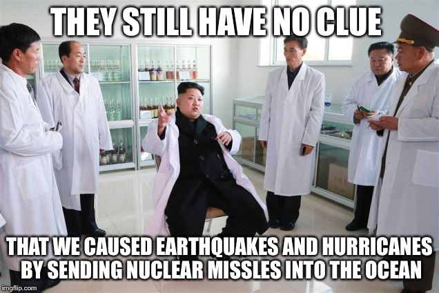North Korea | THEY STILL HAVE NO CLUE; THAT WE CAUSED EARTHQUAKES AND HURRICANES BY SENDING NUCLEAR MISSLES INTO THE OCEAN | image tagged in north korea | made w/ Imgflip meme maker