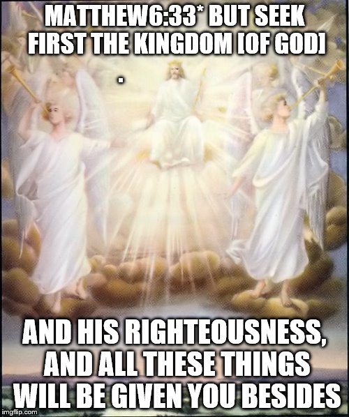 Kingdom of God | MATTHEW6:33* BUT SEEK FIRST THE KINGDOM [OF GOD] . AND HIS RIGHTEOUSNESS, AND ALL THESE THINGS WILL BE GIVEN YOU BESIDES | image tagged in god,jesus,holyspirit,catholic,christian,bible | made w/ Imgflip meme maker