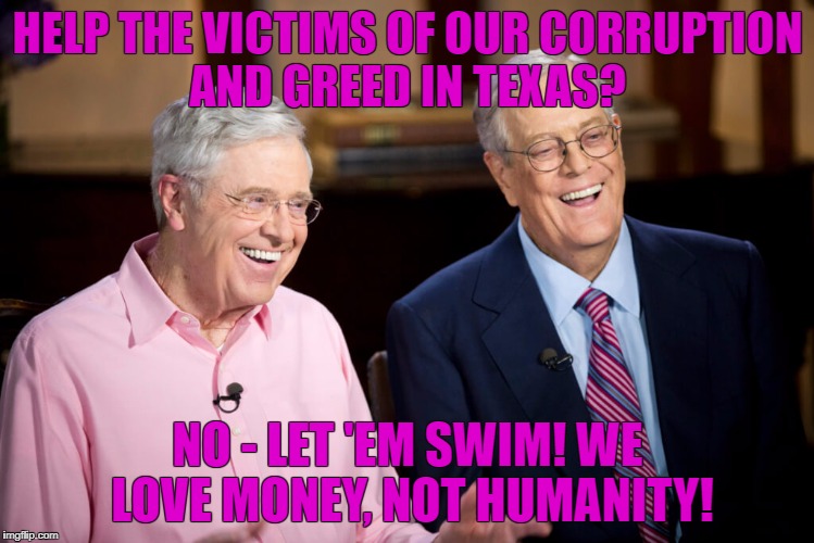 kochs are cocks | HELP THE VICTIMS OF OUR CORRUPTION AND GREED IN TEXAS? NO - LET 'EM SWIM! WE LOVE MONEY, NOT HUMANITY! | image tagged in terrorism | made w/ Imgflip meme maker