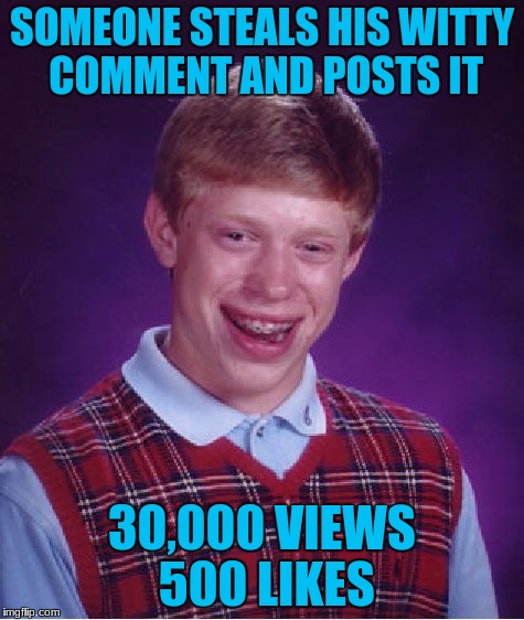 Bad Luck Brian Meme | SOMEONE STEALS HIS WITTY COMMENT AND POSTS IT 30,000 VIEWS 500 LIKES | image tagged in memes,bad luck brian | made w/ Imgflip meme maker