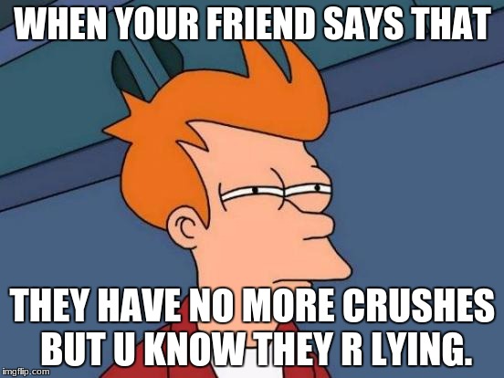 Futurama Fry | WHEN YOUR FRIEND SAYS THAT; THEY HAVE NO MORE CRUSHES BUT U KNOW THEY R LYING. | image tagged in memes,futurama fry | made w/ Imgflip meme maker