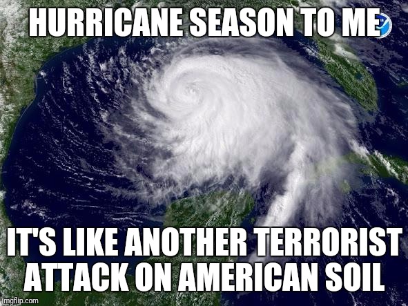 hurricane  | HURRICANE SEASON TO ME; IT'S LIKE ANOTHER TERRORIST ATTACK ON AMERICAN SOIL | image tagged in hurricane | made w/ Imgflip meme maker