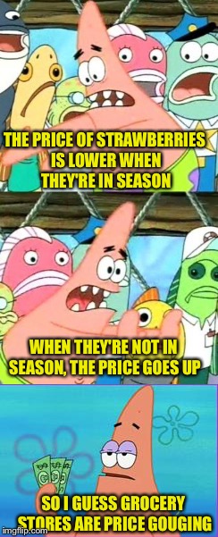 THE PRICE OF STRAWBERRIES IS LOWER WHEN THEY'RE IN SEASON SO I GUESS GROCERY STORES ARE PRICE GOUGING WHEN THEY'RE NOT IN SEASON, THE PRICE  | made w/ Imgflip meme maker