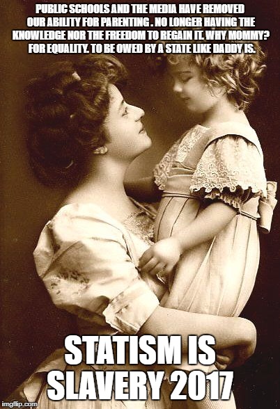 Vintage Mother & Child | PUBLIC SCHOOLS AND THE MEDIA HAVE REMOVED OUR ABILITY FOR PARENTING . NO LONGER HAVING THE KNOWLEDGE NOR THE FREEDOM TO REGAIN IT. WHY MOMMY?  FOR EQUALITY. TO BE OWED BY A STATE LIKE DADDY IS. STATISM IS SLAVERY 2017 | image tagged in vintage mother  child | made w/ Imgflip meme maker
