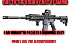 Cost of ammo | DUE TO THE RISING COST OF AMMO; I AM UNABLE TO PROVIDE A WARNING SHOT; SORRY FOR THE INCONVENIENCE | image tagged in guns,ammo | made w/ Imgflip meme maker