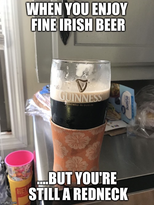 WHEN YOU ENJOY FINE IRISH BEER; ....BUT YOU'RE STILL A REDNECK | image tagged in guinness redneck | made w/ Imgflip meme maker