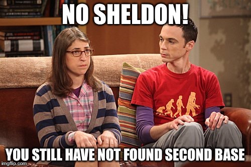 Sheldon and Amy | NO SHELDON! YOU STILL HAVE NOT FOUND SECOND BASE | image tagged in sheldon and amy | made w/ Imgflip meme maker