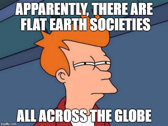 Futurama Fry | APPARENTLY, THERE ARE FLAT EARTH SOCIETIES; ALL ACROSS THE GLOBE | image tagged in memes,futurama fry | made w/ Imgflip meme maker