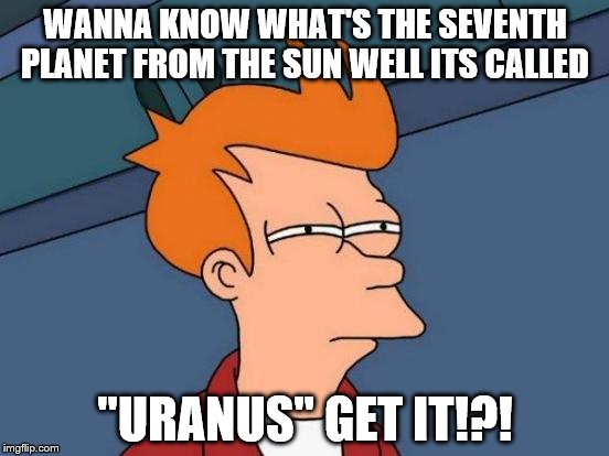Futurama Fry Meme | WANNA KNOW WHAT'S THE SEVENTH PLANET FROM THE SUN WELL ITS CALLED; "URANUS" GET IT!?! | image tagged in memes,futurama fry | made w/ Imgflip meme maker