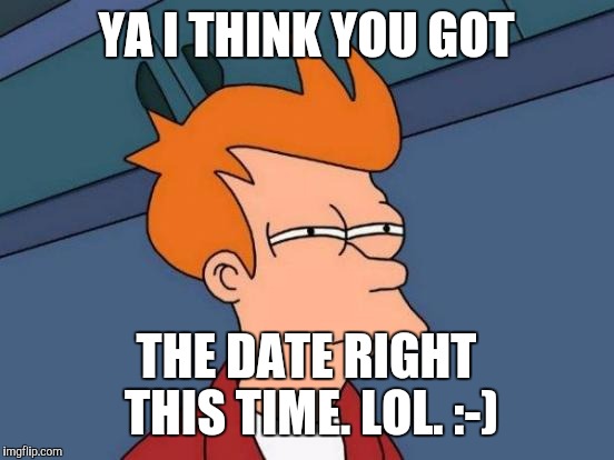 Futurama Fry Meme | YA I THINK YOU GOT THE DATE RIGHT THIS TIME. LOL. :-) | image tagged in memes,futurama fry | made w/ Imgflip meme maker
