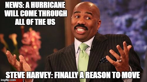 Steve Harvey Meme | NEWS: A HURRICANE WILL COME THROUGH ALL OF THE US; STEVE HARVEY: FINALLY A REASON TO MOVE | image tagged in memes,steve harvey | made w/ Imgflip meme maker