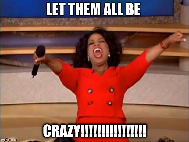 Oprah You Get A Meme | LET THEM ALL BE CRAZY!!!!!!!!!!!!!!!! | image tagged in memes,oprah you get a | made w/ Imgflip meme maker