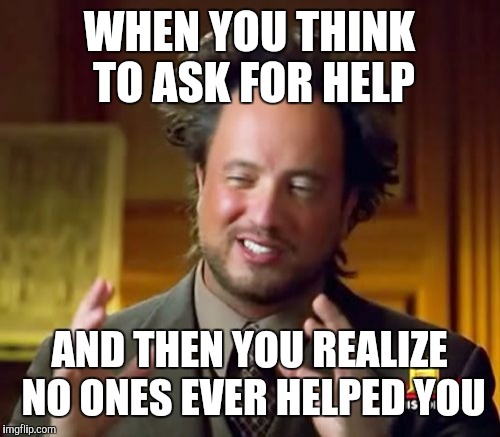 Ancient Aliens Meme | WHEN YOU THINK TO ASK FOR HELP; AND THEN YOU REALIZE NO ONES EVER HELPED YOU | image tagged in memes,ancient aliens | made w/ Imgflip meme maker