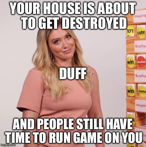 Hilary Duff | YOUR HOUSE IS ABOUT TO GET DESTROYED; DUFF; AND PEOPLE STILL HAVE TIME TO RUN GAME ON YOU | image tagged in hilary duff | made w/ Imgflip meme maker