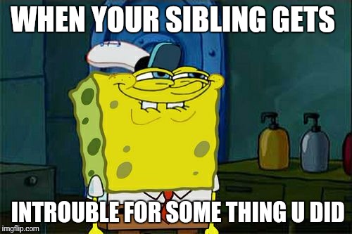 Don't You Squidward Meme | WHEN YOUR SIBLING GETS; INTROUBLE FOR SOME THING U DID | image tagged in memes,dont you squidward | made w/ Imgflip meme maker