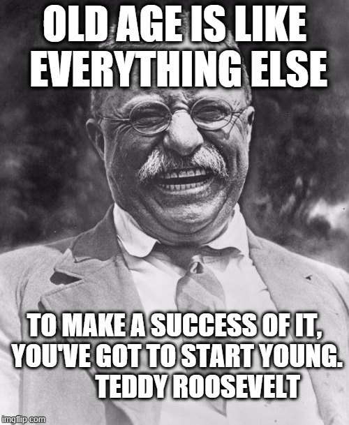 old age  | OLD AGE IS LIKE EVERYTHING ELSE; TO MAKE A SUCCESS OF IT, YOU'VE GOT TO START YOUNG.         TEDDY ROOSEVELT | image tagged in teddy roosevelt,old age,youth | made w/ Imgflip meme maker