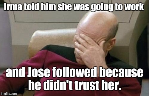 Captain Picard Facepalm Meme | Irma told him she was going to work and Jose followed because he didn't trust her. | image tagged in memes,captain picard facepalm | made w/ Imgflip meme maker