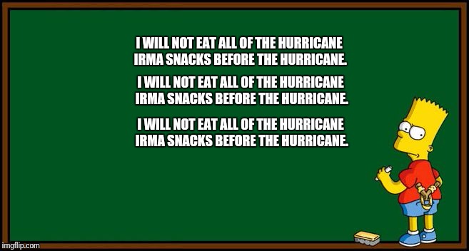 Bart Simpson - chalkboard | I WILL NOT EAT ALL OF THE HURRICANE IRMA SNACKS BEFORE THE HURRICANE. I WILL NOT EAT ALL OF THE HURRICANE IRMA SNACKS BEFORE THE HURRICANE. I WILL NOT EAT ALL OF THE HURRICANE IRMA SNACKS BEFORE THE HURRICANE. | image tagged in bart simpson - chalkboard | made w/ Imgflip meme maker