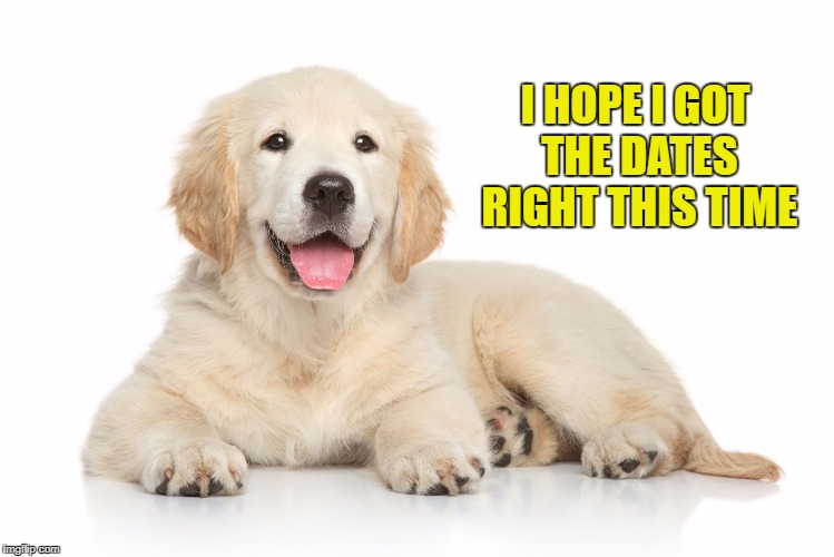 I HOPE I GOT THE DATES RIGHT THIS TIME | made w/ Imgflip meme maker
