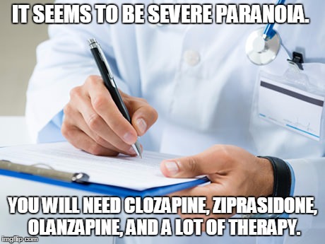 doctor | IT SEEMS TO BE SEVERE PARANOIA. YOU WILL NEED CLOZAPINE, ZIPRASIDONE, OLANZAPINE, AND A LOT OF THERAPY. | image tagged in doctor | made w/ Imgflip meme maker
