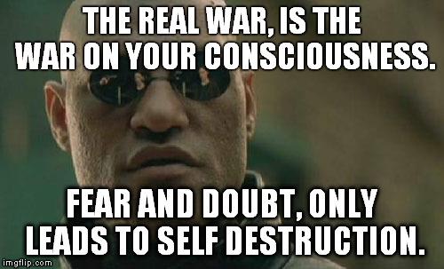 Matrix Morpheus Meme | THE REAL WAR, IS THE WAR ON YOUR CONSCIOUSNESS. FEAR AND DOUBT, ONLY LEADS TO SELF DESTRUCTION. | image tagged in memes,matrix morpheus | made w/ Imgflip meme maker