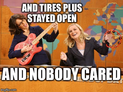 Tires Bust  | AND TIRES PLUS STAYED OPEN; AND NOBODY CARED | image tagged in saturday night's alright,tires,cars,mechanic,bullshit,complain | made w/ Imgflip meme maker