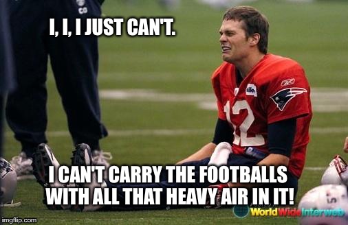Tom Brady crying  |  I, I, I JUST CAN'T. I CAN'T CARRY THE FOOTBALLS WITH ALL THAT HEAVY AIR IN IT! | image tagged in tom brady crying | made w/ Imgflip meme maker