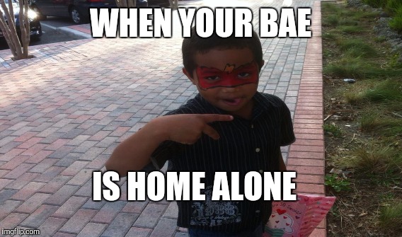 Dating is gooooooood | WHEN YOUR BAE; IS HOME ALONE | image tagged in memes | made w/ Imgflip meme maker