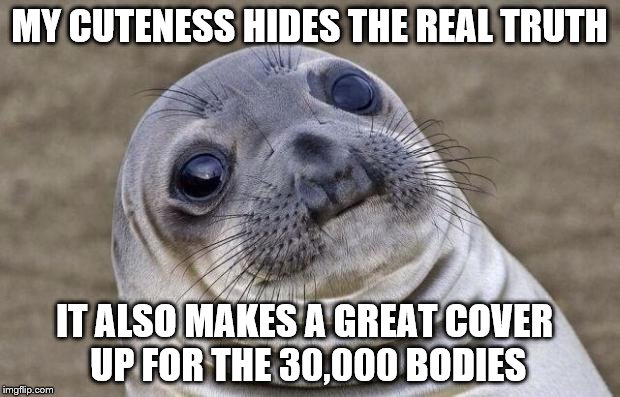 Awkward Moment Sealion Meme | MY CUTENESS HIDES THE REAL TRUTH; IT ALSO MAKES A GREAT COVER UP FOR THE 30,000 BODIES | image tagged in memes,awkward moment sealion | made w/ Imgflip meme maker
