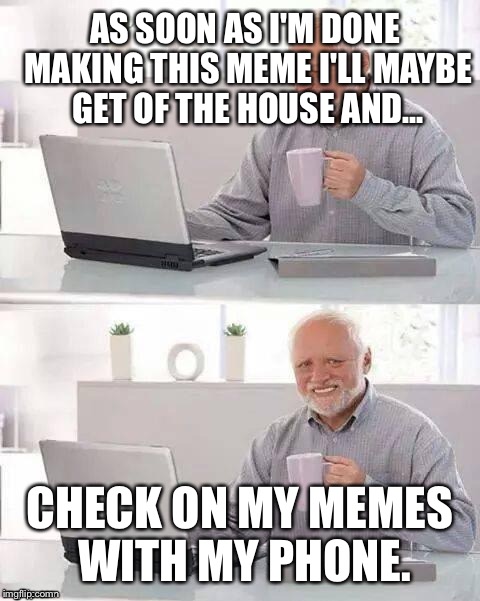 Hide the Pain Harold | AS SOON AS I'M DONE MAKING THIS MEME I'LL MAYBE GET OF THE HOUSE AND... CHECK ON MY MEMES WITH MY PHONE. | image tagged in hide the pain,hide the pain harold,memes,funny memes,first world problems,imgflip | made w/ Imgflip meme maker