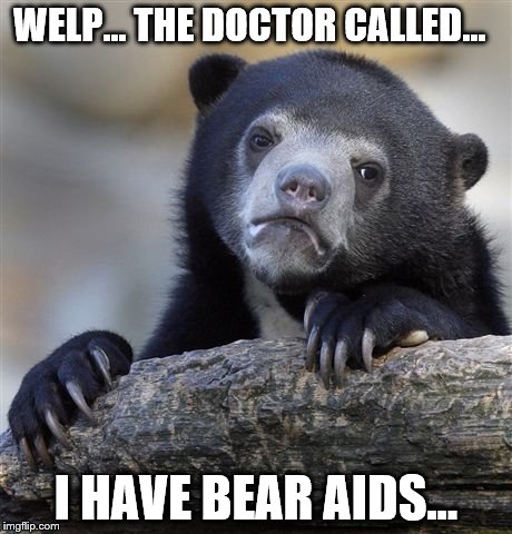 Confession Bear | WELP... THE DOCTOR CALLED... I HAVE BEAR AIDS... | image tagged in memes,confession bear | made w/ Imgflip meme maker