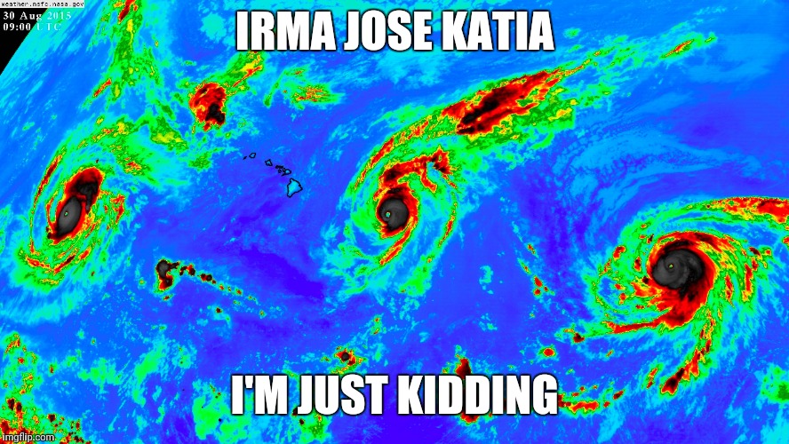 Irma jose katia | IRMA JOSE KATIA; I'M JUST KIDDING | image tagged in hurricane irma | made w/ Imgflip meme maker