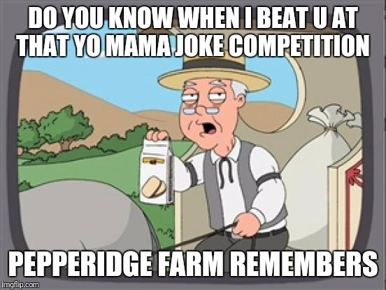 pepridge farm rembers | DO YOU KNOW WHEN I BEAT U AT THAT YO MAMA JOKE COMPETITION; PEPPERIDGE FARM REMEMBERS | image tagged in pepridge farm rembers | made w/ Imgflip meme maker