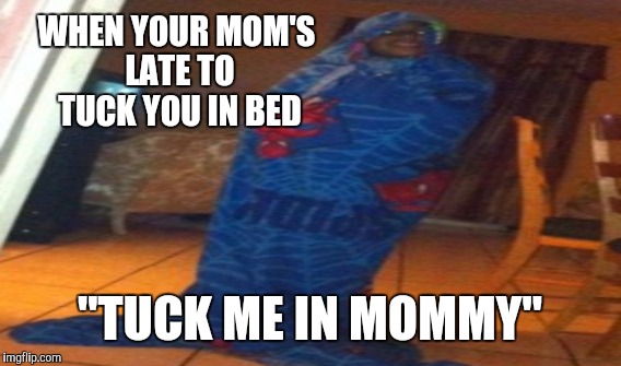 Becareful mother's out there | WHEN YOUR MOM'S LATE TO TUCK YOU IN BED; "TUCK ME IN MOMMY" | image tagged in memes | made w/ Imgflip meme maker