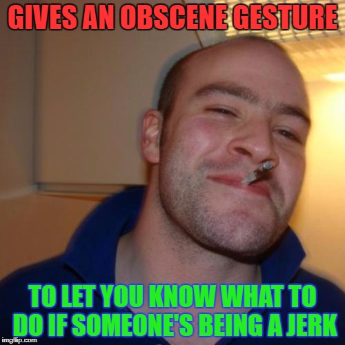 When to use gestures | GIVES AN OBSCENE GESTURE; TO LET YOU KNOW WHAT TO DO IF SOMEONE'S BEING A JERK | image tagged in memes,good guy greg,gestures | made w/ Imgflip meme maker