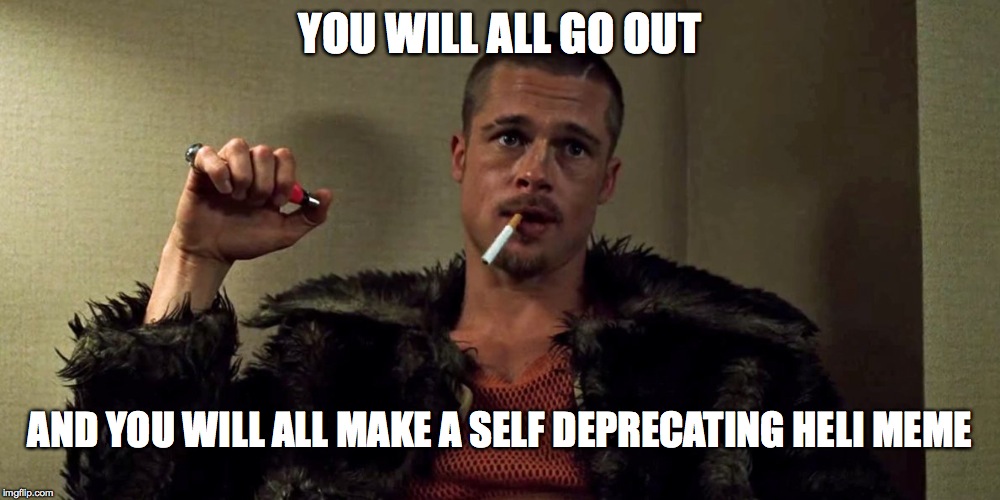 Fight Club  | YOU WILL ALL GO OUT; AND YOU WILL ALL MAKE A SELF DEPRECATING HELI MEME | image tagged in fight club | made w/ Imgflip meme maker