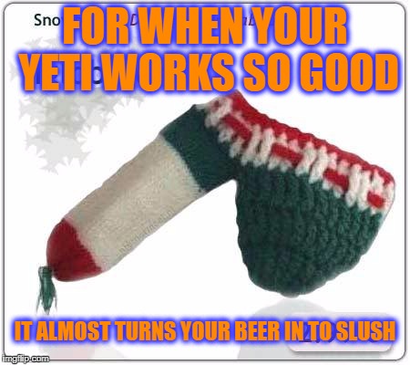 FOR WHEN YOUR YETI WORKS SO GOOD IT ALMOST TURNS YOUR BEER IN TO SLUSH | image tagged in crotch warmer | made w/ Imgflip meme maker