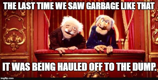 theatrical garbage | THE LAST TIME WE SAW GARBAGE LIKE THAT; IT WAS BEING HAULED OFF TO THE DUMP. | image tagged in statler and waldorf,garbage,rotten,bad movie,terrible | made w/ Imgflip meme maker
