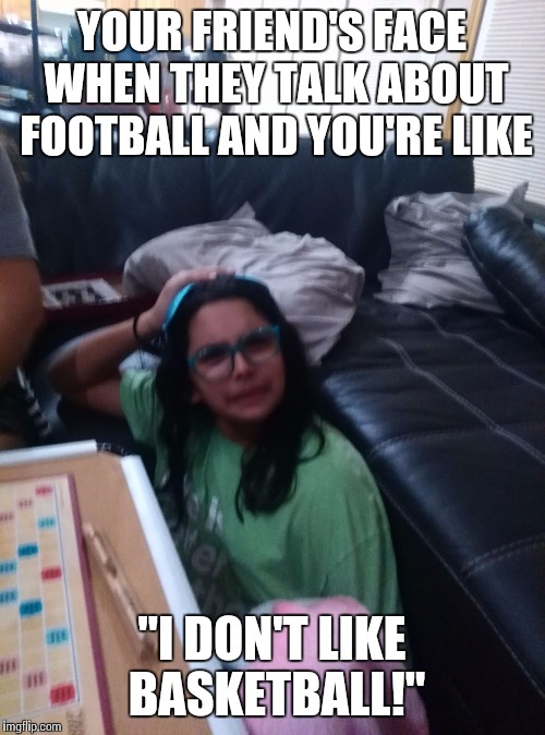 YOUR FRIEND'S FACE WHEN THEY TALK ABOUT FOOTBALL AND YOU'RE LIKE; "I DON'T LIKE BASKETBALL!" | image tagged in confusion and that moment when | made w/ Imgflip meme maker